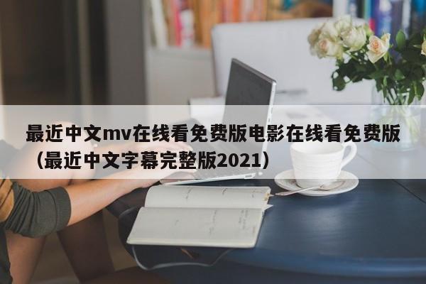 最近中文mv在线看免费版电影在线看免费版（最近中文字幕完整版2021）