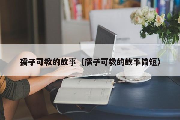孺子可教的故事（孺子可教的故事简短）