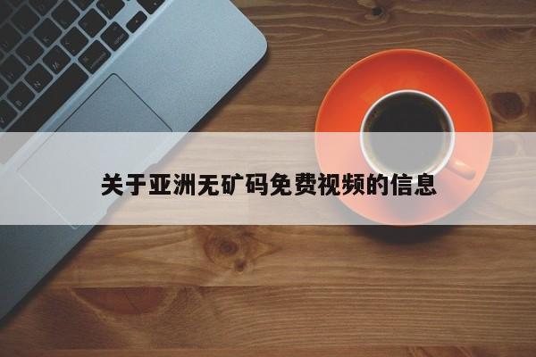 关于亚洲无矿码免费视频的信息