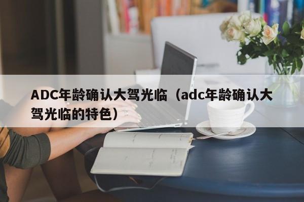 ADC年龄确认大驾光临（adc年龄确认大驾光临的特色）
